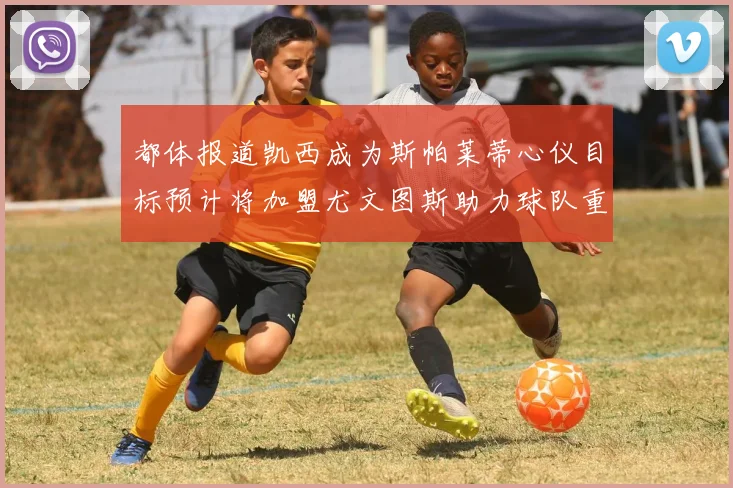 都体报道凯西成为斯帕莱蒂心仪目标预计将加盟尤文图斯助力球队重建